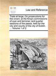 Trials at large. On prosecutions for the crown; at the King's commissions of oyer and terminer, and quarter sessions of the peace, held for the city and county of the city of Dublin. ...  Volume 1 of 2,1170021611,9781170021613