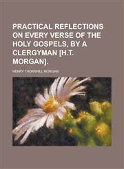 Practical Reflections on Every Verse of the Holy Gospels, by a Clergyman [H.T. Morgan].,1150010460,9781150010460