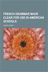 French Grammar Made Clear for Use in American Schools,1230461221,9781230461229