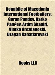 Republic of Macedonia International Footballers Goran Pandev, Darko Pančev, Artim Shaqiri, Vlatko Grozdanoski, Dragan Kanatlarovski,1155583175,9781155583174