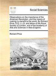 Observations on the importance of the American Revolution, and the means of making it a benefit to the world. By Richard Price, D.D. L.L.D. and fellow of the Royal Society of London, and of the Academy of Arts and Sciences in New-England.,1170845193,9781170845196