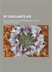 By England's Aid; Or, the Freeing of the Netherlands (1585-1604),1230442685,9781230442686