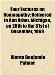 Four Lectures on Homeopathy; Delivered in Ann Arbor, Michigan, on 28th to the 31st of December, 1868,1152465120,9781152465121