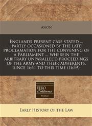 Englands present case stated ... partly occasioned by the late proclamation for the convening of a Parliament ... wherein the arbitrary unparallel'd proceedings of the army and their adherents, since 1641 to this time (1659),1240799179,9781240799176