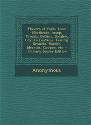 Flowers of Fable; From Northcote, Aesop, Croxall, Gellert, Dodsley, Gay, La Fontaine, Lessing, Krasicki, Harder, Merrick, Cowper, Etc - Primary Source,1295411903,9781295411900