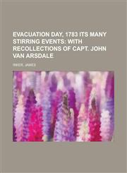 Evacuation Day, 1783 Its Many Stirring Events; With Recollections of Capt. John Van Arsdale,1153661276,9781153661270