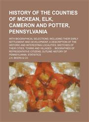 History of the Counties of McKean, Elk, Cameron and Potter, Pennsylvania; With Biographical Selections; Including Their Early Settlement and Development; a Description of the Historic and Interesting Localities; Sketches of Their Cities,,1236825462,9781236825469