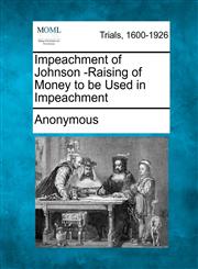 Impeachment of Johnson -Raising of Money to be Used in Impeachment,1275493483,9781275493483
