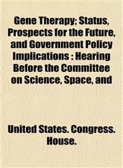 Gene Therapy; Status, Prospects for the Future, and Government Policy Implications Hearing Before the Committee on Science, Space, and,1153486555,9781153486552