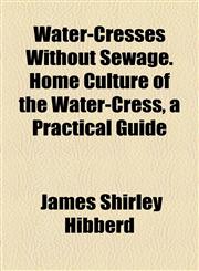 Water-Cresses Without Sewage. Home Culture of the Water-Cress, a Practical Guide,1154441199,9781154441192