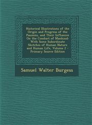 Historical Illustrations of the Origin and Progress of the Passions, and Their Influence on the Conduct of Mankind With Some Subordinate Sketches of,1287537901,9781287537908