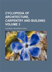 Cyclopedia of Architecture, Carpentry and Building; A General Reference Work Volume 3,1236500415,9781236500410