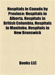 Hospitals in Canada by Province Hospitals in Alberta, Hospitals in British Columbia, Hospitals in Manitoba, Hospitals in New Brunswick,1157851754,9781157851752