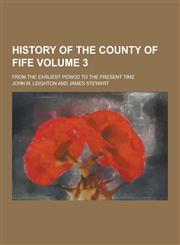 History of the County of Fife; From the Earliest Period to the Present Time Volume 3,1230203389,9781230203386