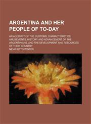 Argentina and Her People of To-Day; An Account of the Customs, Characteristics, Amusements, History and Advancement of the Argentinians, and the Development and Resources of Their Country,1150429577,9781150429576