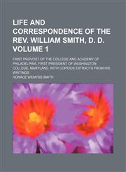 Life and correspondence of the Rev. William Smith, D. D; first provost of the College and academy of Philadelphia. First president of Washington college, Maryland. With copious extracts from his writings Volume 1,1150567791,9781150567797