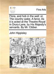 Flora, and hob in the well or, The country wake. A farce. As it is acted at the Theatre-Royal in Drury-Lane, by His Majesty's servants. By Mr. Cibber.,117038854X,9781170388549