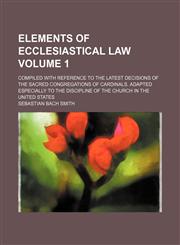 Elements of ecclesiastical law Volume 1; compiled with reference to the latest decisions of the sacred congregations of Cardinals. Adapted especially to the discipline of the church in the United States,1152647393,9781152647398