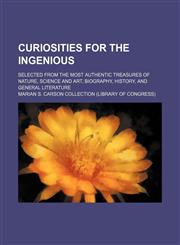 Curiosities for the ingenious; selected from the most authentic treasures of nature, science and art, biography, history, and general literature,1151229709,9781151229700