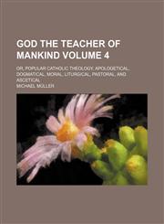 God the Teacher of Mankind (Volume 4); Or, Popular Catholic Theology, Apologetical, Dogmatical, Moral, Liturgical, Pastoral, and Ascetical,1154051730,9781154051735