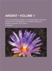 Ardent (Volume 1); a tale of Windsor forest, in the nineteenth century  dedicated to the memory of his most gracious majesty, George the Fourth,1154133370,9781154133370