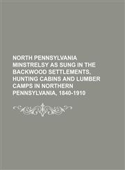 North Pennsylvania minstrelsy as sung in the backwood settlements, hunting cabins and lumber camps in northern Pennsylvania, 1840-1910,1152168517,9781152168510