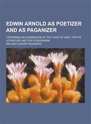 Edwin Arnold as Poetizer and as Paganizer; Containing an Examination of the Light of Asia, for Its Literature and for Its Buddhism,1230261168,9781230261164