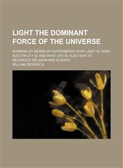 Light the Dominant Force of the Universe; Showing by Means of Experiments What Light Is What Electricity Is and What Life Is Also How to Reconcile Religion and Science,1150678135,9781150678134