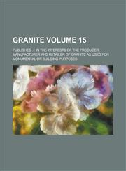 Granite; Published ... in the interests of the producer, manufacturer and retailer of granite as used for monumental or building purposes Volume 15,1230074457,9781230074450