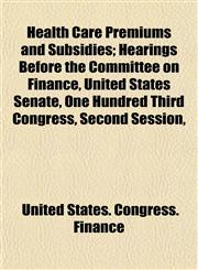 Health Care Premiums and Subsidies; Hearings Before the Committee on Finance, United States Senate, One Hundred Third Congress, Second Session,,1153485346,9781153485340