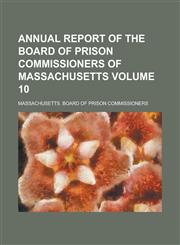 Annual Report of the Board of Prison Commissioners of Massachusetts Volume 10,1234293625,9781234293628