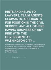 Hints and Helps to Lawyers, Claim Agents, Claimants, Applicants for Position in the Civil Service, and All Others Having Business of Any Kind With the Government at Washington City; To Lawyers, Claim Agents, Claimants, Applicants for Position in the Civil,1151135127,9781151135124