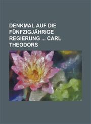 Denkmal auf die fünfzigjährige Regierung  Carl Theodors,1230009868,9781230009865