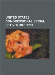 United States Congressional Serial Set Volume 3787,1234065037,9781234065034