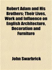 Robert Adam and His Brothers; Their Lives, Work and Influence on English Architecture, Decoration and Furniture,1155107527,9781155107523