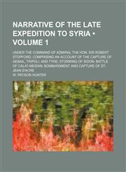 Narrative of the late expedition to Syria (Volume 1); under the command of Admiral the Hon. Sir Robert Stopford. Comprising an account of the capture of Gebail, Tripoli, and Tyre storming of Sidon battle of Calat-Meidan bombardment and capture of St. Jean,145885910X,9781458859105
