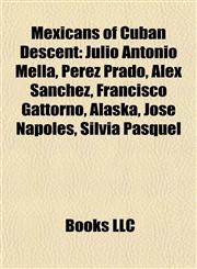 Mexicans of Cuban Descent Julio Antonio Mella, Perez Prado, Alex Sánchez, Francisco Gattorno, Alaska, José Nápoles, Silvia Pasquel,1155844998,9781155844992