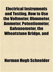 Electrical Instruments and Testing, How to Use the Voltmeter, Ohmmeter, Ammeter, Potentiometer, Galvanometer, the Wheatstone Bridge, and,1152644386,9781152644380