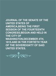 JOURNAL OF THE SENATE OF THE UNITED STATES OF AMERICA,BEING THE FIRST SESSION OF THE FOURTEENTH CONGRESS,BEGUN AND HELD IN THE CITY OF WASHINGTON,DECEMBER 4TH, 1815.AND IN THR FORTIETH YEAR OF THE SOVEREIGNTY OF SAID UNITED STATES.,1150970944,9781150970948