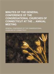 Minutes of the General Conference of the Congregational Churches of Connecticut at the  annual meeting,1130461971,9781130461978