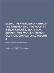 Extinct Pennsylvania Animals;  The panther and the wolf.-Pt. II. Black moose, elk, bison, beaver, pine marten, fisher, glutton, Canada lynx Volume 2,1151560529,9781151560520