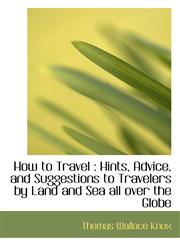 How to Travel Hints, Advice, and Suggestions to Travelers by Land and Sea all over the Globe,1116384035,9781116384031