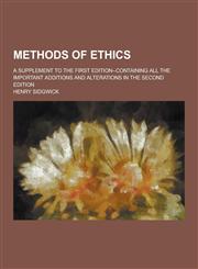 Methods of Ethics; A Supplement to the First Edition--Containing All the Important Additions and Alterations in the Second Edition,1230439544,9781230439549