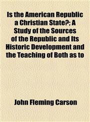 Is the American Republic a Christian State?; A Study of the Sources of the Republic and Its Historic Development and the Teaching of Both as to,1154526828,9781154526820