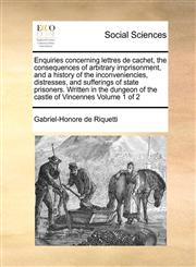 Enquiries concerning lettres de cachet, the consequences of arbitrary imprisonment, and a history of the inconveniencies, distresses, and sufferings of state prisoners. Written in the dungeon of the castle of Vincennes  Volume 1 of 2,1171369611,9781171369615