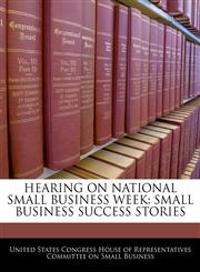 HEARING ON NATIONAL SMALL BUSINESS WEEK SMALL BUSINESS SUCCESS STORIES,1240488556,9781240488551