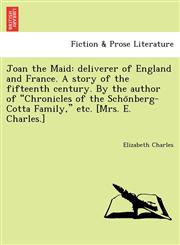 Joan the Maid deliverer of England and France. A story of the fifteenth century. By the author of "Chronicles of the Schönberg-Cotta Family," etc. [Mrs. E. Charles.],1241732450,9781241732455