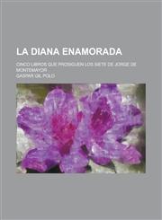 La Diana Enamorada; Cinco Libros Que Prosiguen Los Siete de Jorge de Montemayor,1234359332,9781234359331