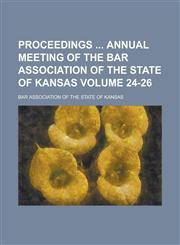 Proceedings Annual Meeting of the Bar Association of the State of Kansas Volume 24-26,1234079127,9781234079123