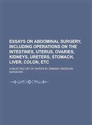 Essays on Abdominal Surgery, Including Operations on the Intestines, Uterus, Ovaries, Kidneys, Ureters, Stomach, Liver, Colon, Etc; A Selected List of Papers by Eminent American Surgeons,1236836480,9781236836489